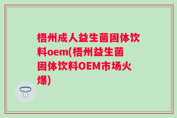 梧州成人益生菌固体饮料oem(梧州益生菌固体饮料OEM市场火爆)