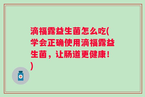 滴福露益生菌怎么吃(学会正确使用滴福露益生菌，让肠道更健康！)