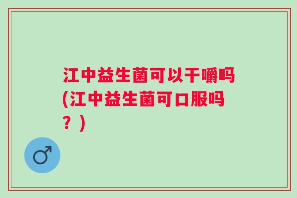 江中益生菌可以干嚼吗(江中益生菌可口服吗?) 江中益生菌可以干嚼吗(江中益生菌可口服吗?)