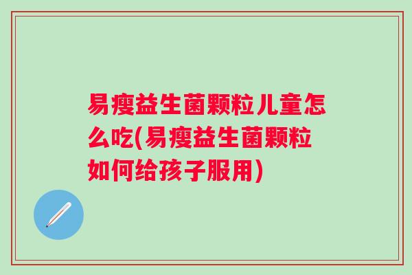 易瘦益生菌颗粒儿童怎么吃(易瘦益生菌颗粒如何给孩子服用)
