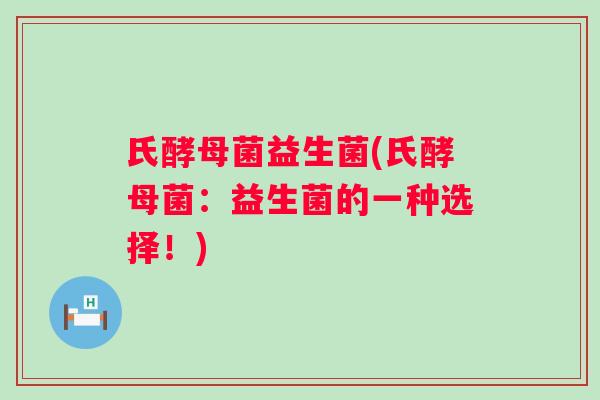 氏酵母菌益生菌(氏酵母菌：益生菌的一种选择！)