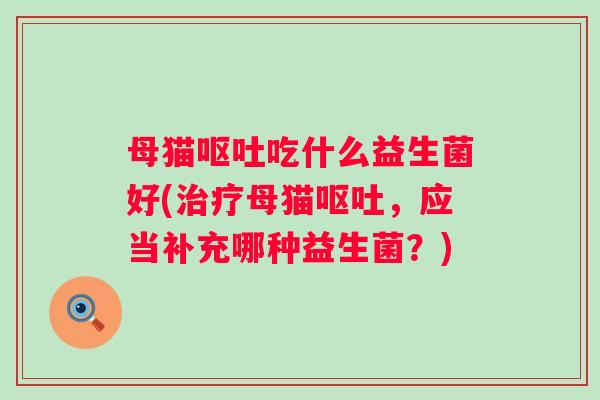 母猫吃什么益生菌好(母猫,应当补充哪种益生菌?) 母猫吃什么益生菌好(母猫,应当补充哪种益生菌?)