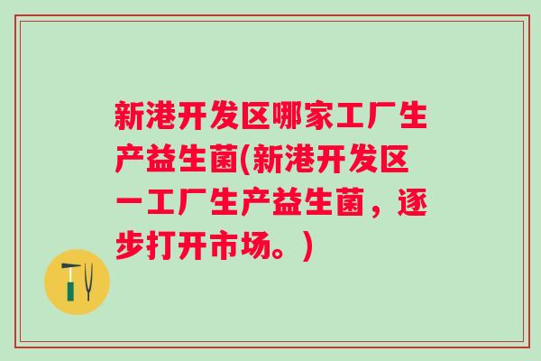新港开发区哪家工厂生产益生菌(新港开发区一工厂生产益生菌，逐步打开市场。)