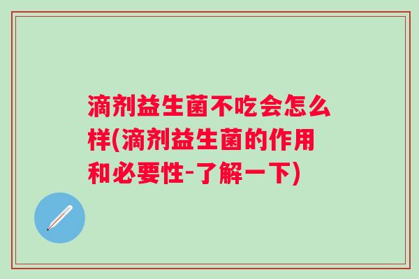 滴剂益生菌不吃会怎么样(滴剂益生菌的作用和必要性-了解一下)