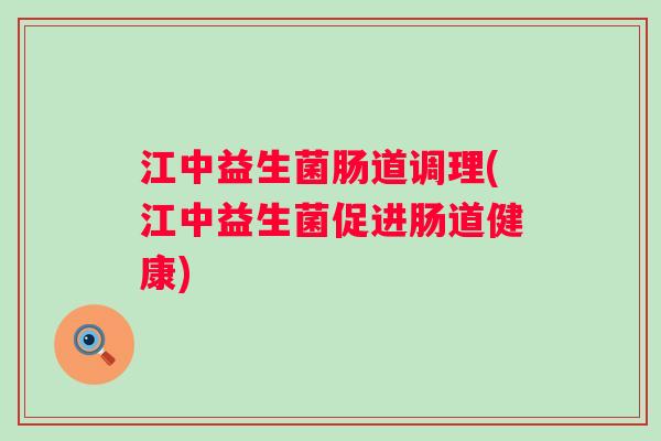 江中益生菌肠道调理(江中益生菌促进肠道健康) 江中益生菌肠道调理(江中益生菌促进肠道健康)