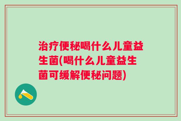 喝什么儿童益生菌(喝什么儿童益生菌可缓解问题)