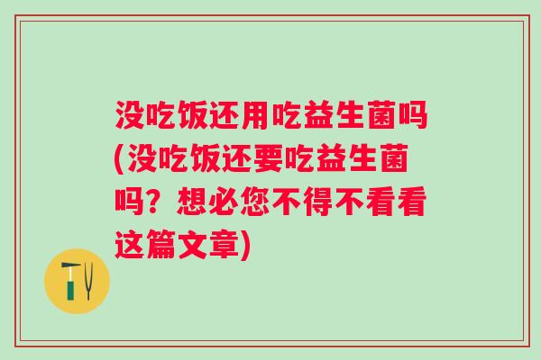 没吃饭还用吃益生菌吗(没吃饭还要吃益生菌吗?想必您不得不看看这篇文章) 没吃饭还用吃益生菌吗(没吃饭还要吃益生菌吗?想必您不得不看看这篇文章)