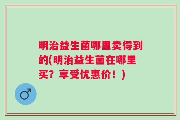 明益生菌哪里卖得到的(明益生菌在哪里买?享受优惠价!) 明益生菌哪里卖得到的(明益生菌在哪里买?享受优惠价!)