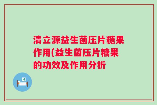 清立源益生菌压片糖果作用(益生菌压片糖果的功效及作用分析