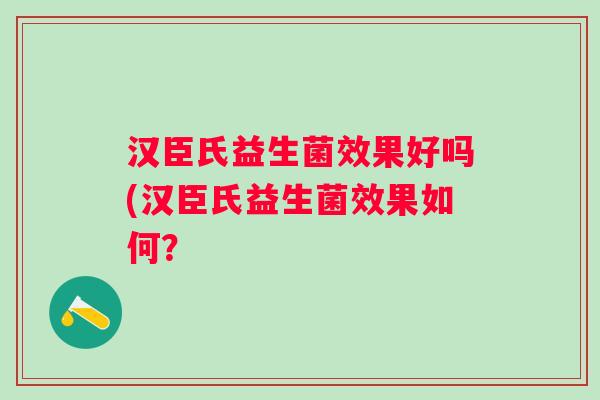 汉臣氏益生菌效果好吗(汉臣氏益生菌效果如何? 汉臣氏益生菌效果好吗(汉臣氏益生菌效果如何?