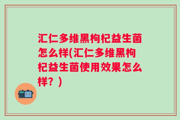 汇仁多维黑枸杞益生菌怎么样(汇仁多维黑枸杞益生菌使用效果怎么样？)