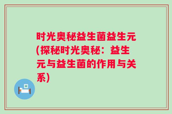 时光奥秘益生菌益生元(探秘时光奥秘:益生元与益生菌的作用与关系) 时光奥秘益生菌益生元(探秘时光奥秘:益生元与益生菌的作用与关系)