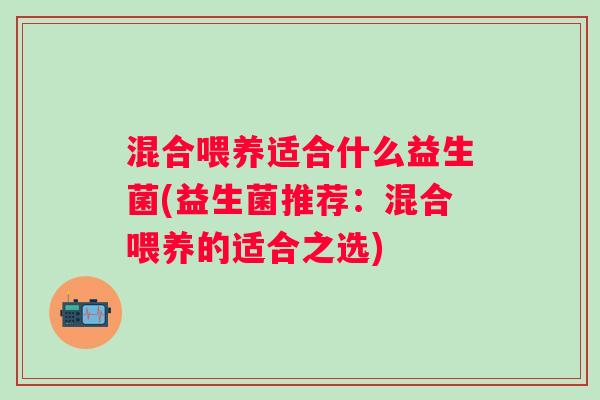 混合喂养适合什么益生菌(益生菌推荐:混合喂养的适合之选) 混合喂养适合什么益生菌(益生菌推荐:混合喂养的适合之选)