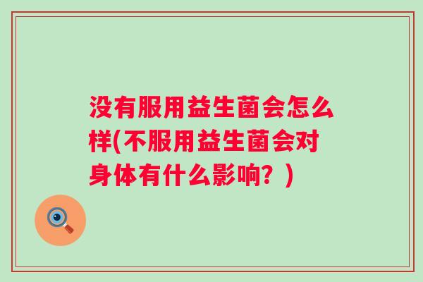 没有服用益生菌会怎么样(不服用益生菌会对身体有什么影响?) 没有服用益生菌会怎么样(不服用益生菌会对身体有什么影响?)