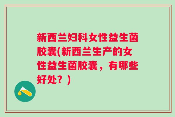 新西兰女性益生菌胶囊(新西兰生产的女性益生菌胶囊,有哪些好处?) 新西兰女性益生菌胶囊(新西兰生产的女性益生菌胶囊,有哪些好处?)