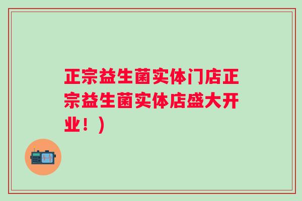 正宗益生菌实体门店正宗益生菌实体店盛大开业！)