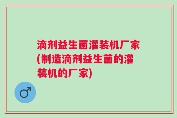 滴剂益生菌灌装机厂家(制造滴剂益生菌的灌装机的厂家) 滴剂益生菌灌装机厂家(制造滴剂益生菌的灌装机的厂家)