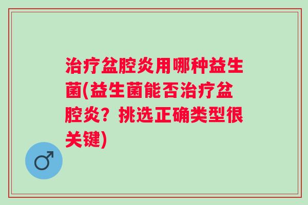 盆腔炎用哪种益生菌(益生菌能否盆腔炎?挑选正确类型很关键) 盆腔炎用哪种益生菌(益生菌能否盆腔炎?挑选正确类型很关键)
