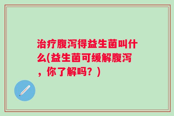 得益生菌叫什么(益生菌可缓解,你了解吗?) 得益生菌叫什么(益生菌可缓解,你了解吗?)