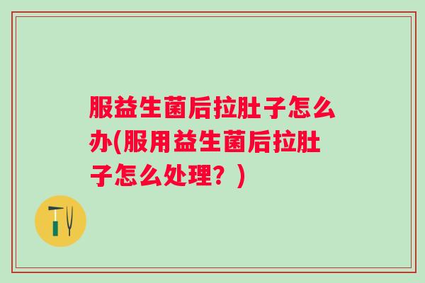 服益生菌后拉肚子怎么办(服用益生菌后拉肚子怎么处理?) 服益生菌后拉肚子怎么办(服用益生菌后拉肚子怎么处理?)