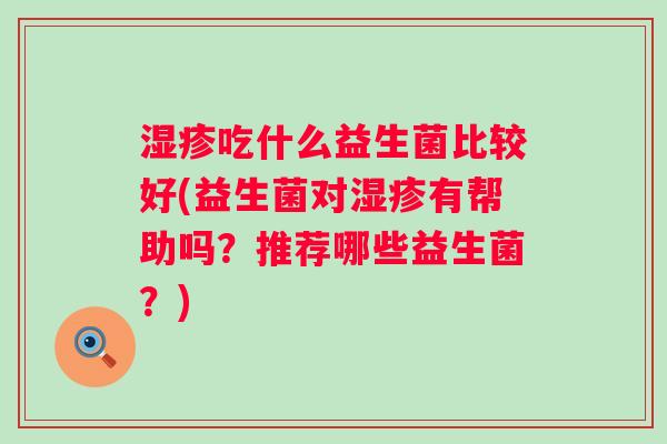 吃什么益生菌比较好(益生菌对有帮助吗?推荐哪些益生菌?) 吃什么益生菌比较好(益生菌对有帮助吗?推荐哪些益生菌?)