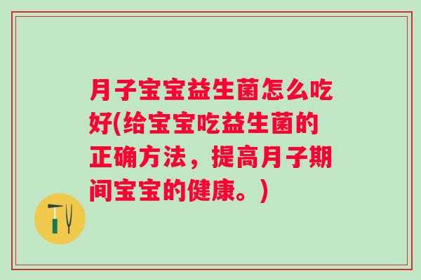 月子宝宝益生菌怎么吃好(给宝宝吃益生菌的正确方法,提高月子期间宝宝的健康。) 月子宝宝益生菌怎么吃好(给宝宝吃益生菌的正确方法,提高月子期间宝宝的健康。)