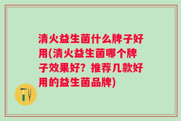 清火益生菌什么牌子好用(清火益生菌哪个牌子效果好?推荐几款好用的益生菌品牌) 清火益生菌什么牌子好用(清火益生菌哪个牌子效果好?推荐几款好用的益生菌品牌)