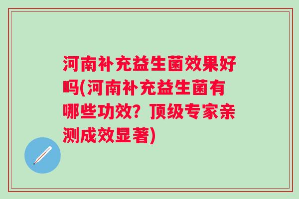 河南补充益生菌效果好吗(河南补充益生菌有哪些功效？专家亲测成效显著)