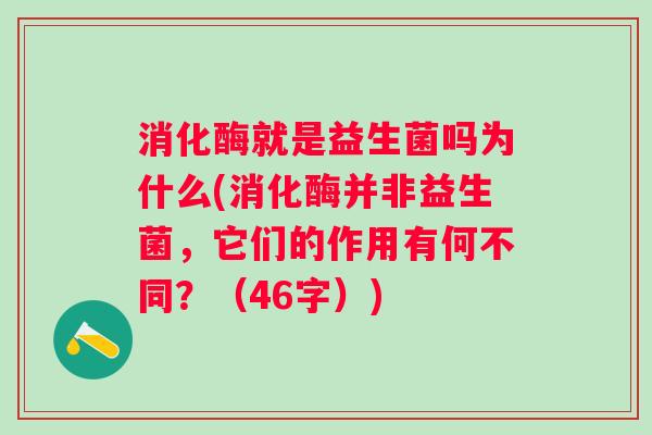 消化酶就是益生菌吗为什么(消化酶并非益生菌,它们的作用有何不同?(46字)) 消化酶就是益生菌吗为什么(消化酶并非益生菌,它们的作用有何不同?(46字))