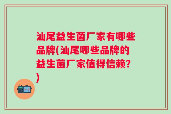 汕尾益生菌厂家有哪些品牌(汕尾哪些品牌的益生菌厂家值得信赖?) 汕尾益生菌厂家有哪些品牌(汕尾哪些品牌的益生菌厂家值得信赖?)