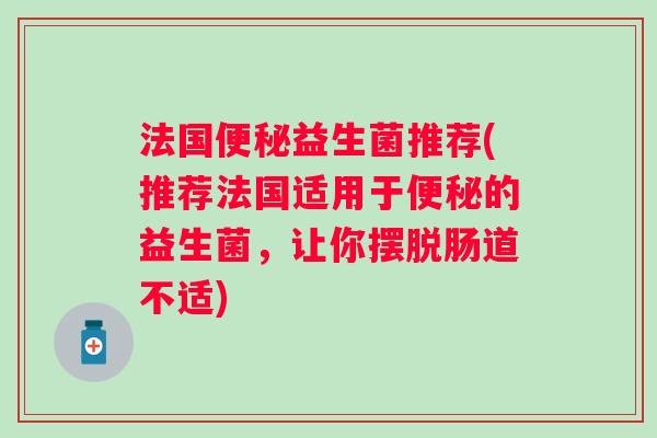 法国益生菌推荐(推荐法国适用于的益生菌,让你摆脱肠道不适) 法国益生菌推荐(推荐法国适用于的益生菌,让你摆脱肠道不适)
