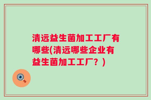 清远益生菌加工工厂有哪些(清远哪些企业有益生菌加工工厂?) 清远益生菌加工工厂有哪些(清远哪些企业有益生菌加工工厂?)