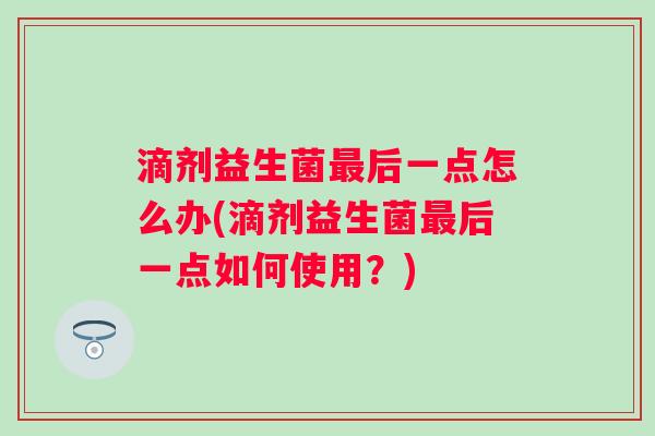 滴剂益生菌后一点怎么办(滴剂益生菌后一点如何使用?) 滴剂益生菌后一点怎么办(滴剂益生菌后一点如何使用?)