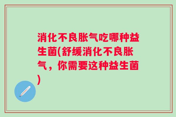 吃哪种益生菌(舒缓,你需要这种益生菌) 吃哪种益生菌(舒缓,你需要这种益生菌)