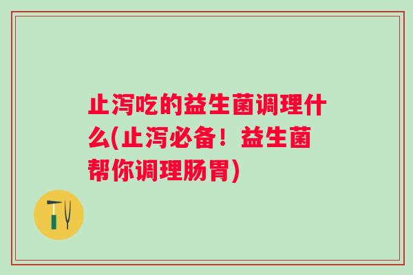 止泻吃的益生菌调理什么(止泻必备!益生菌帮你调理肠胃) 止泻吃的益生菌调理什么(止泻必备!益生菌帮你调理肠胃)