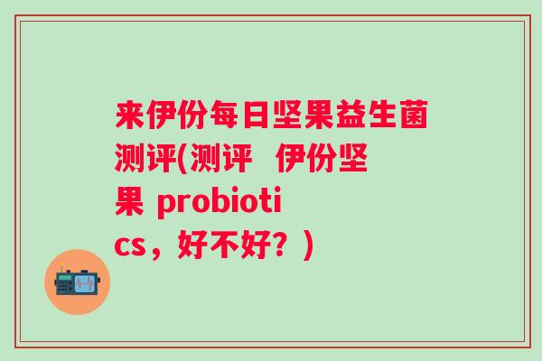 来伊份每日坚果益生菌测评(测评 伊份坚果 probiotics,好不好?) 来伊份每日坚果益生菌测评(测评 伊份坚果 probiotics,好不好?)
