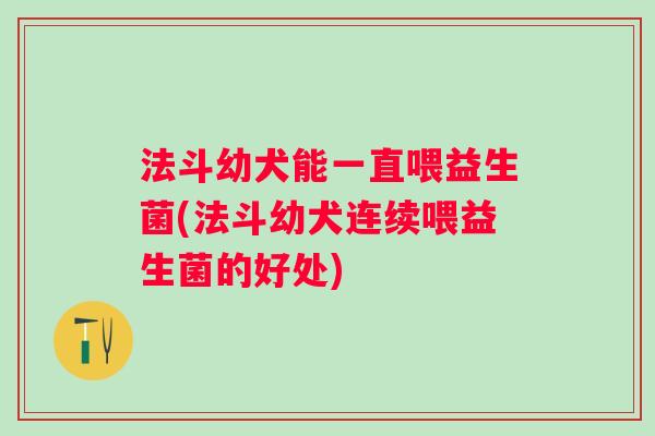 法斗幼犬能一直喂益生菌(法斗幼犬连续喂益生菌的好处) 法斗幼犬能一直喂益生菌(法斗幼犬连续喂益生菌的好处)