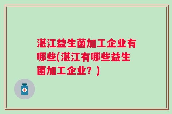 湛江益生菌加工企业有哪些(湛江有哪些益生菌加工企业?) 湛江益生菌加工企业有哪些(湛江有哪些益生菌加工企业?)