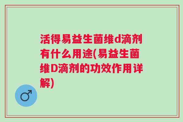 活得易益生菌维d滴剂有什么用途(易益生菌维D滴剂的功效作用详解) 活得易益生菌维d滴剂有什么用途(易益生菌维D滴剂的功效作用详解)