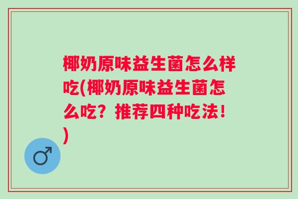 椰奶原味益生菌怎么样吃(椰奶原味益生菌怎么吃？推荐四种吃法！)