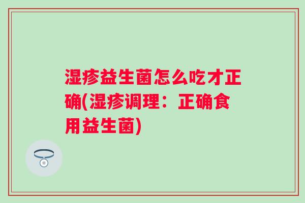 益生菌怎么吃才正确(调理:正确食用益生菌) 益生菌怎么吃才正确(调理:正确食用益生菌)