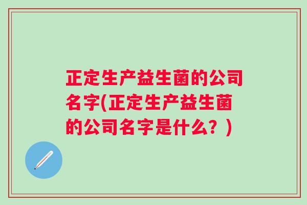 正定生产益生菌的公司名字(正定生产益生菌的公司名字是什么？)