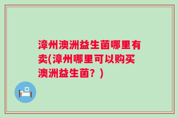 漳州澳洲益生菌哪里有卖(漳州哪里可以购买澳洲益生菌?) 漳州澳洲益生菌哪里有卖(漳州哪里可以购买澳洲益生菌?)