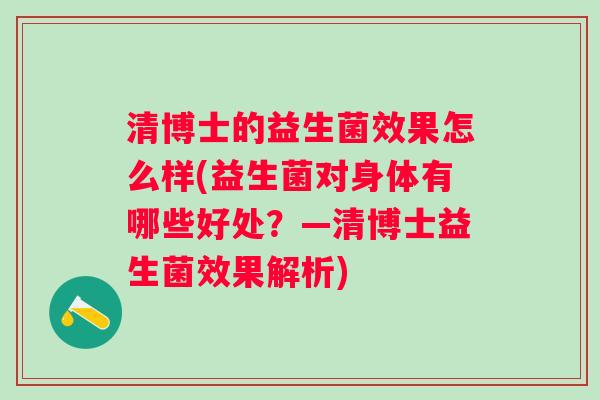 清博士的益生菌效果怎么样(益生菌对身体有哪些好处？—清博士益生菌效果解析)