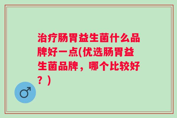 肠胃益生菌什么品牌好一点(优选肠胃益生菌品牌，哪个比较好？)