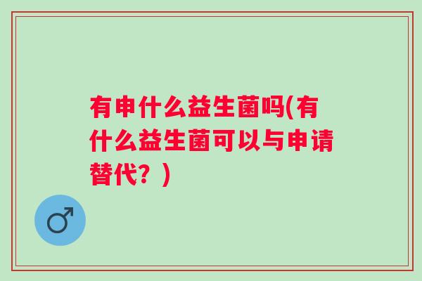 有申什么益生菌吗(有什么益生菌可以与申请替代?) 有申什么益生菌吗(有什么益生菌可以与申请替代?)