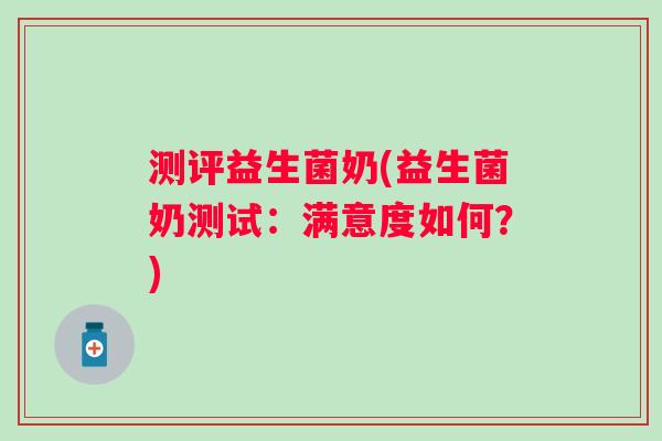 测评益生菌奶(益生菌奶测试：满意度如何？)