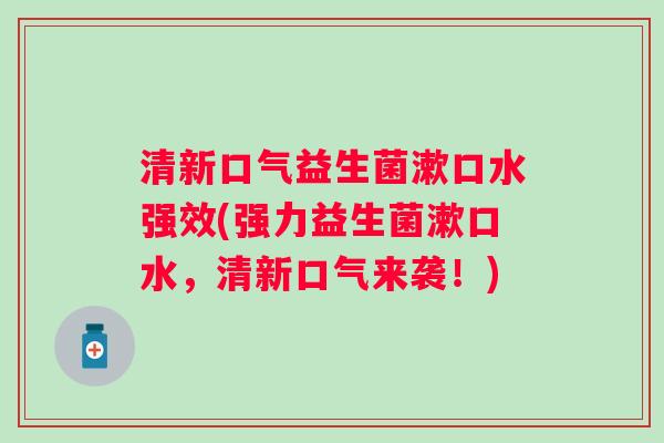 清新口气益生菌漱口水强效(强力益生菌漱口水，清新口气来袭！)