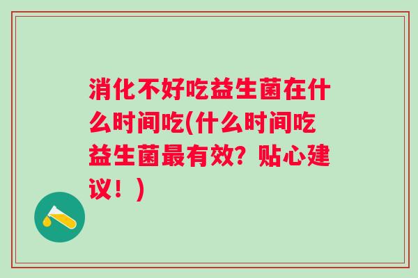消化不好吃益生菌在什么时间吃(什么时间吃益生菌有效?贴心建议!) 消化不好吃益生菌在什么时间吃(什么时间吃益生菌有效?贴心建议!)