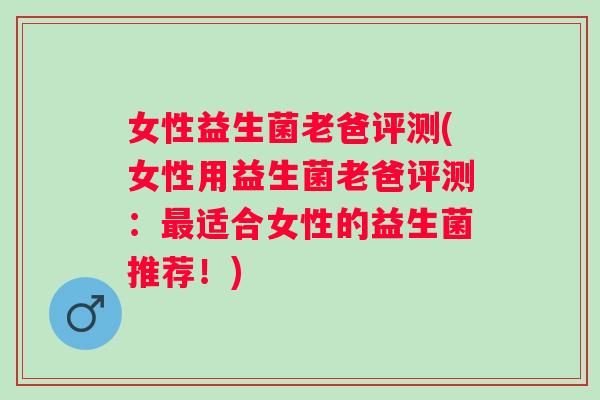 女性益生菌老爸评测(女性用益生菌老爸评测：适合女性的益生菌推荐！)